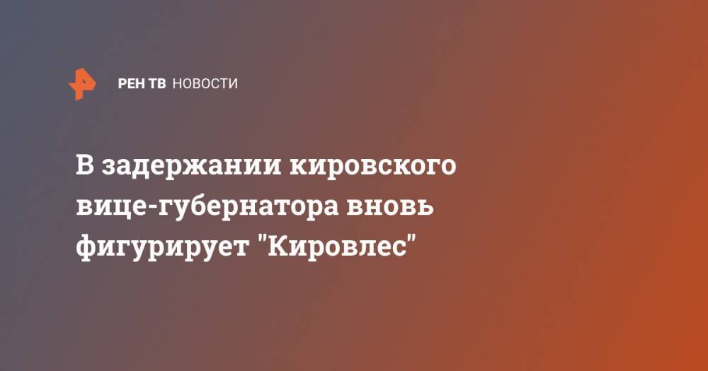 В задержании кировского вице-губернатора вновь фигурирует "Кировлес"