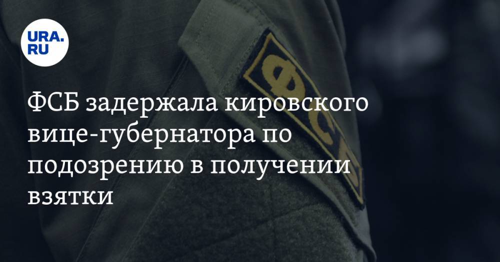 ФСБ задержала кировского вице-губернатора по подозрению в получении взятки