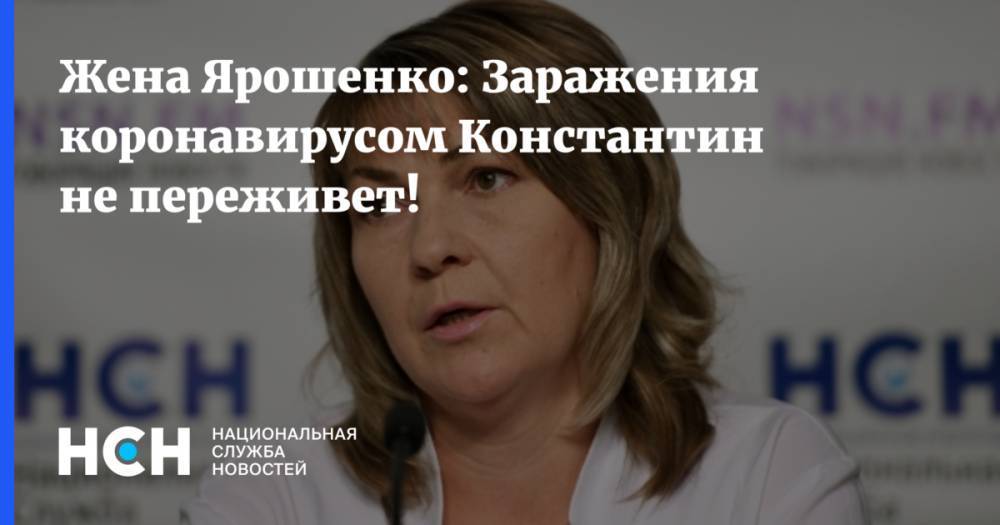 Жена Ярошенко: Заражения коронавирусом Константин не переживет!