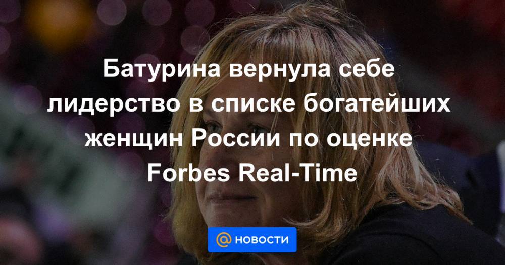 Батурина вернула себе лидерство в списке богатейших женщин России по оценке Forbes Real-Time