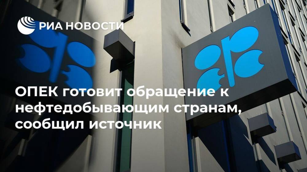 ОПЕК готовит обращение к нефтедобывающим странам, сообщил источник - ria.ru - Москва