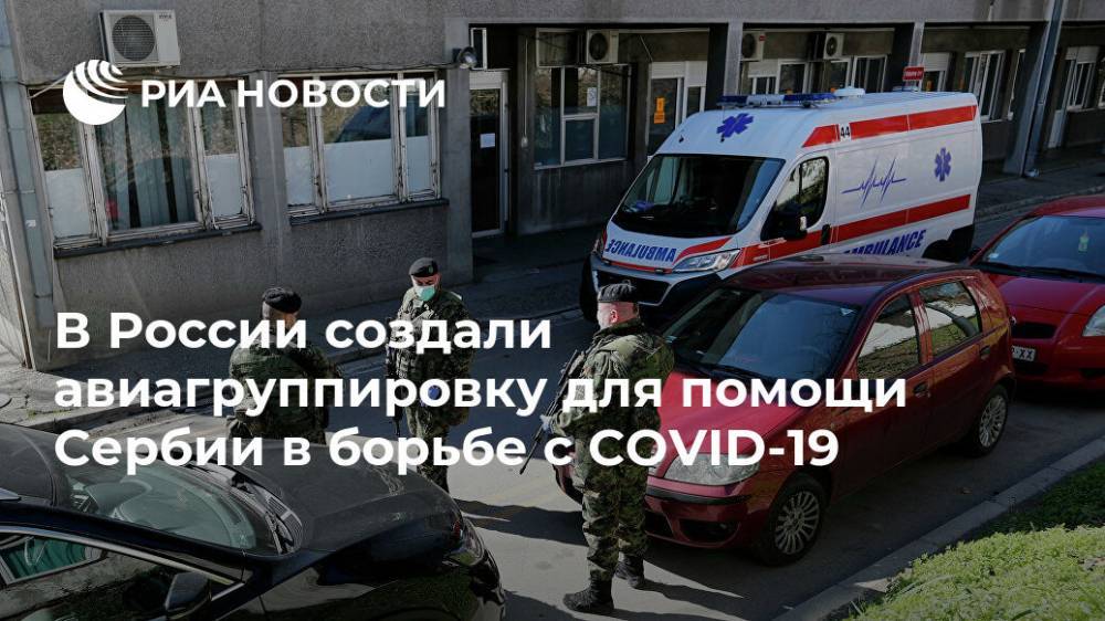 В России создали авиагруппировку для помощи Сербии в борьбе с COVID-19