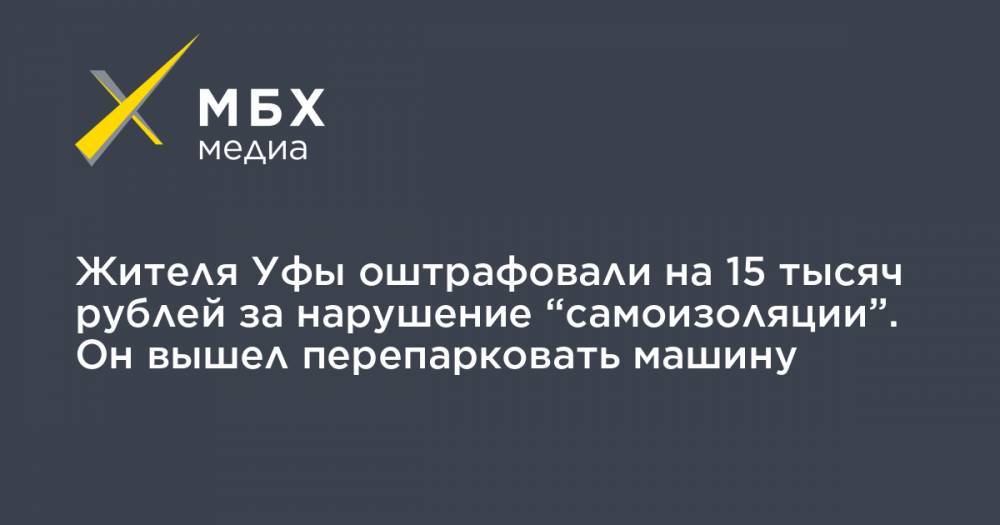 Жителя Уфы оштрафовали на 15 тысяч рублей за нарушение “самоизоляции”. Он вышел перепарковать машину