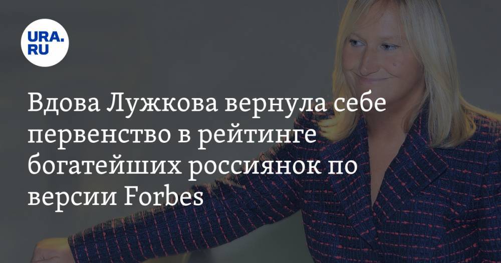 Вдова Лужкова вернула себе первенство в рейтинге богатейших россиянок по версии Forbes