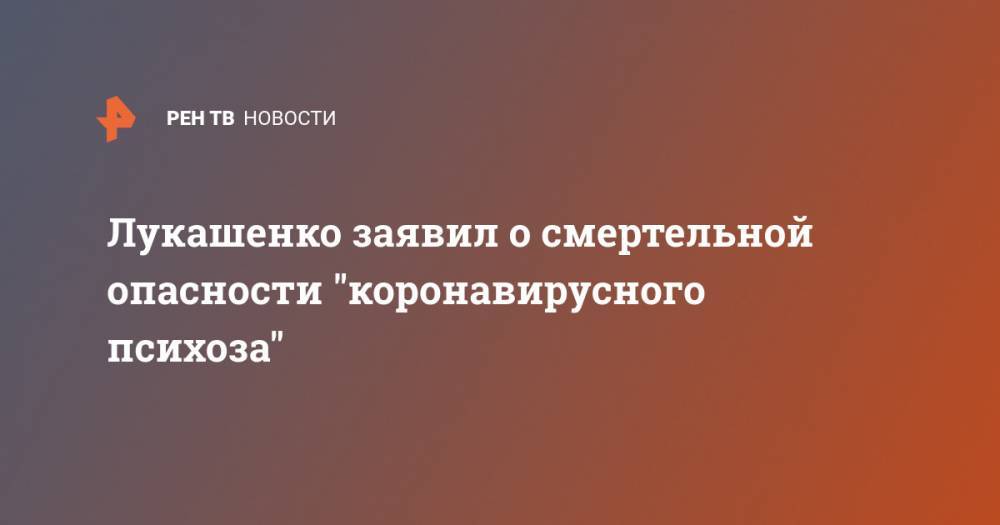 Лукашенко заявил о смертельной опасности "коронавирусного психоза"