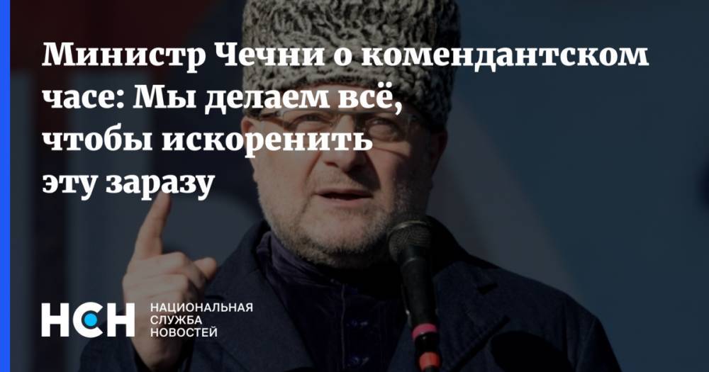 Министр Чечни о комендантском часе: Мы делаем всё, чтобы искоренить эту заразу