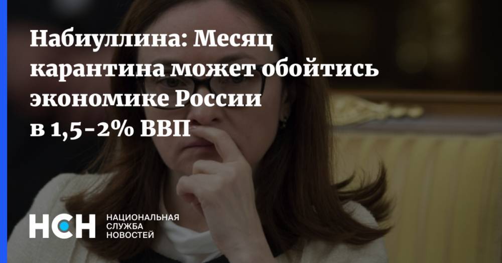 Набиуллина: Месяц карантина может обойтись экономике России в 1,5-2% ВВП