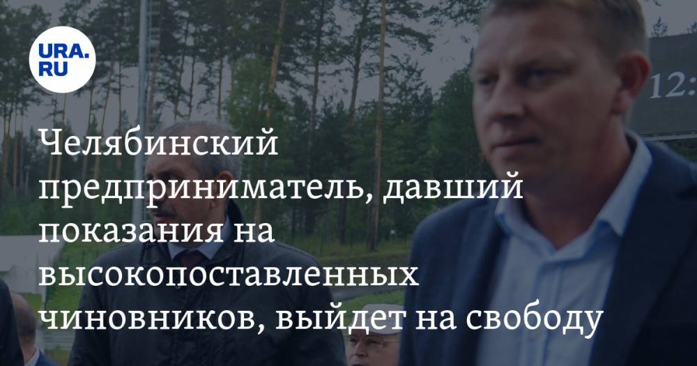 Челябинский предприниматель, давший показания на высокопоставленных чиновников, выйдет на свободу