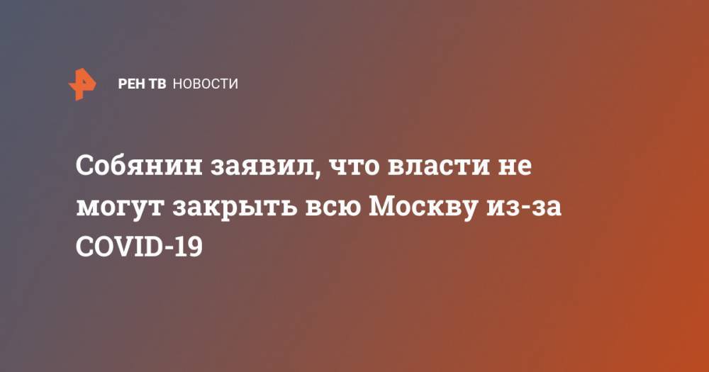 Собянин заявил, что власти не могут закрыть всю Москву из-за COVID-19