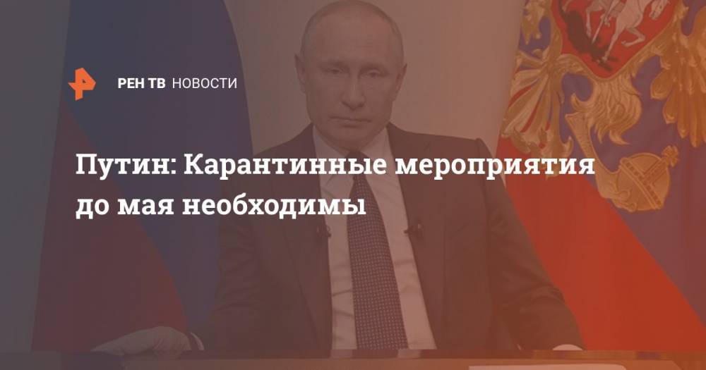 Путин: Карантинные мероприятия до мая необходимы
