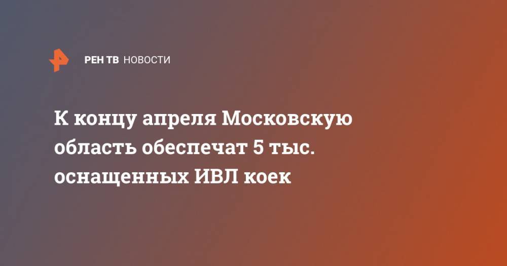 К концу апреля Московскую область обеспечат 5 тыс. оснащенных ИВЛ коек