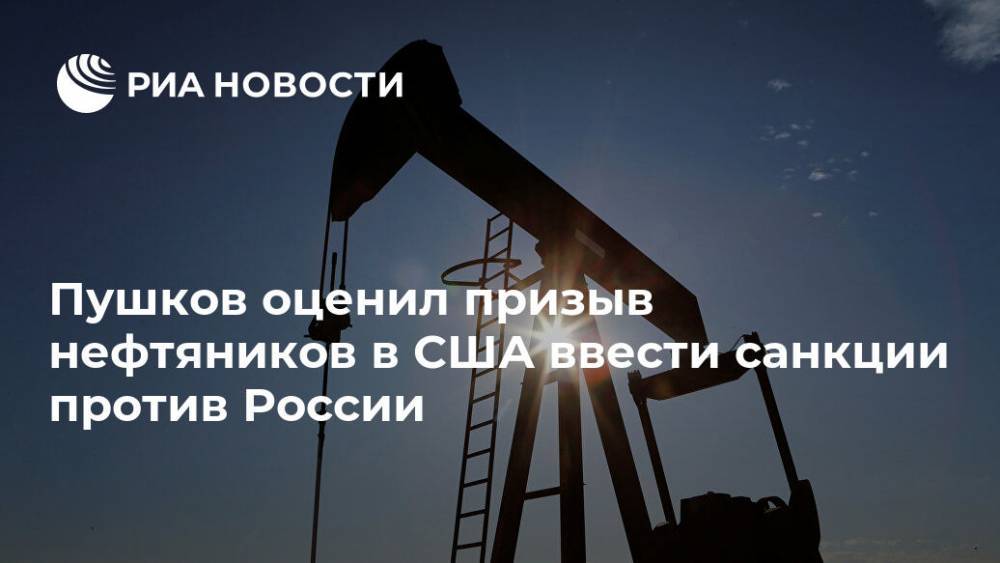 Пушков оценил призыв нефтяников в США ввести санкции против России