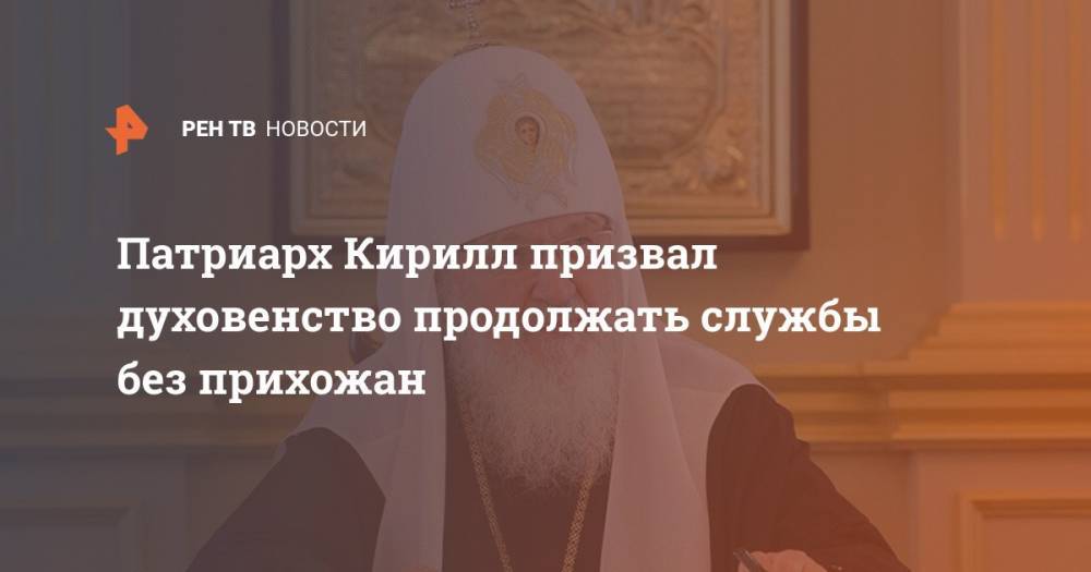 Патриарх Кирилл призвал духовенство продолжать службы без прихожан