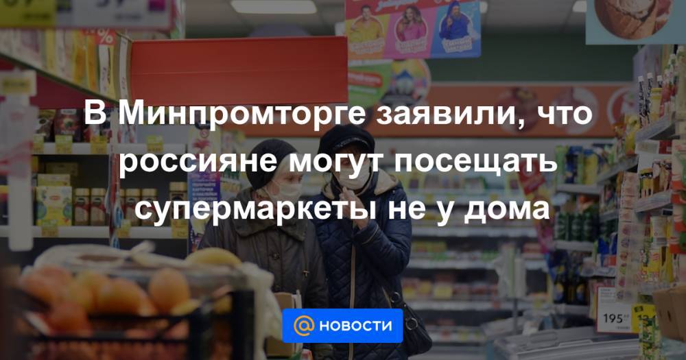 В Минпромторге заявили, что россияне могут посещать супермаркеты не у дома