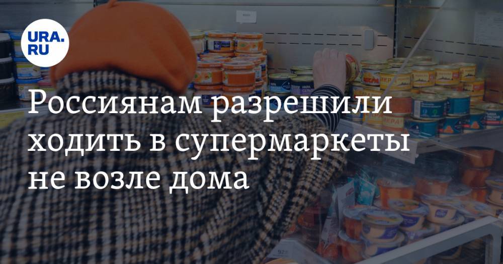 Россиянам разрешили ходить в супермаркеты не возле дома