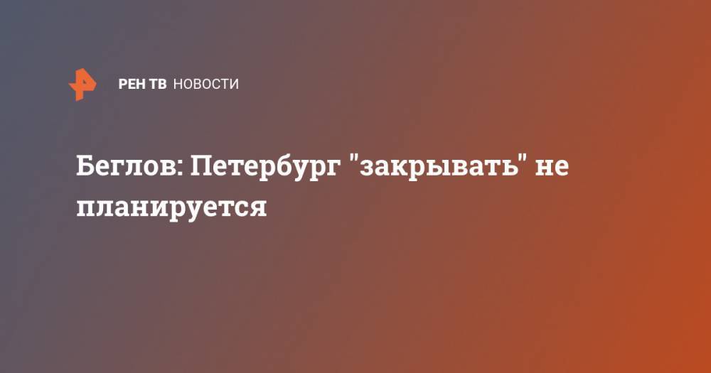 Беглов: Петербург "закрывать" не планируется