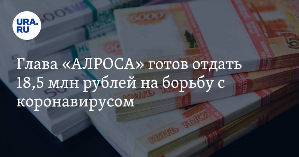 Глава «АЛРОСА» готов отдать 18,5 млн рублей на борьбу с коронавирусом