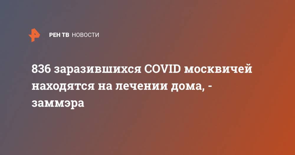 836 заразившихся COVID москвичей находятся на лечении дома, - заммэра