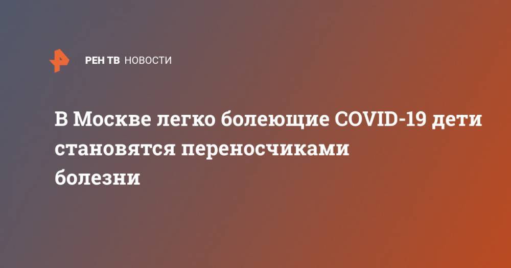 В Москве легко болеющие COVID-19 дети становятся переносчиками болезни