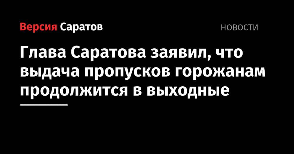 Глава Саратова заявил, что выдача пропусков горожанам продолжится в выходные