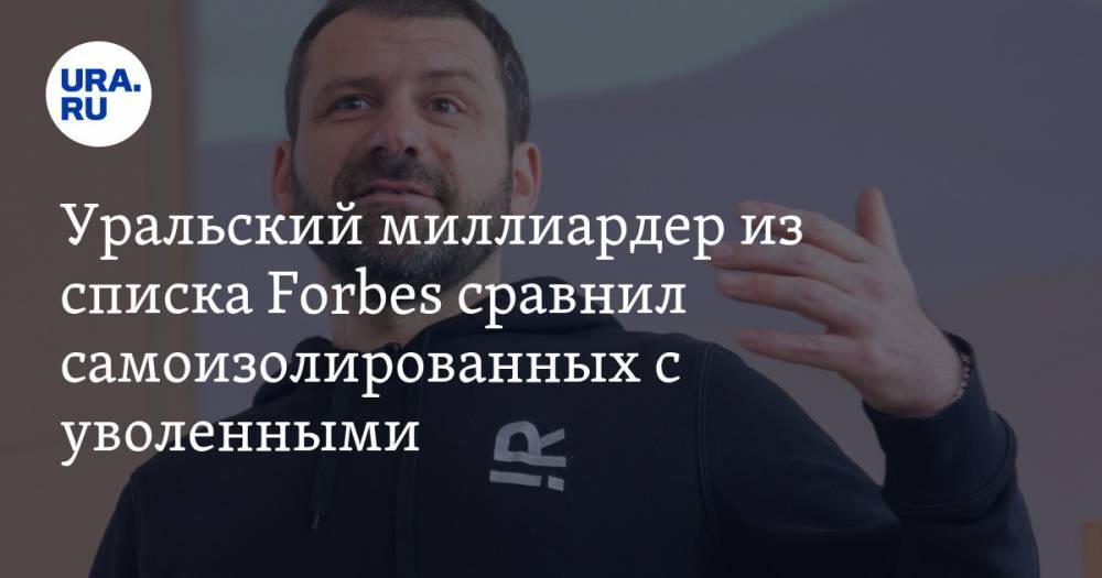 Уральский миллиардер из списка Forbes сравнил самоизолированных с уволенными