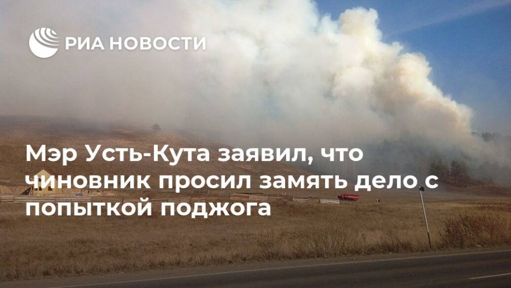 Мэр Усть-Кута заявил, что чиновник просил замять дело с попыткой поджога