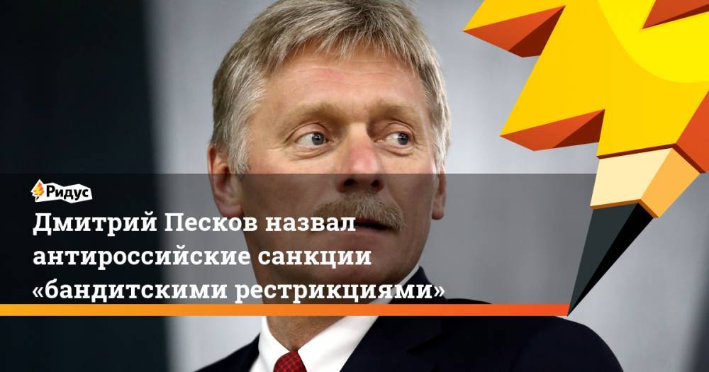 Дмитрий Песков назвал антироссийские санкции «бандитскими рестрикциями»