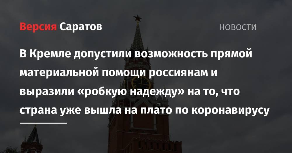 В Кремле допустили возможность прямой материальной помощи россиянам и выразили «робкую надежду» на то, что страна уже вышла на плато по коронавирусу
