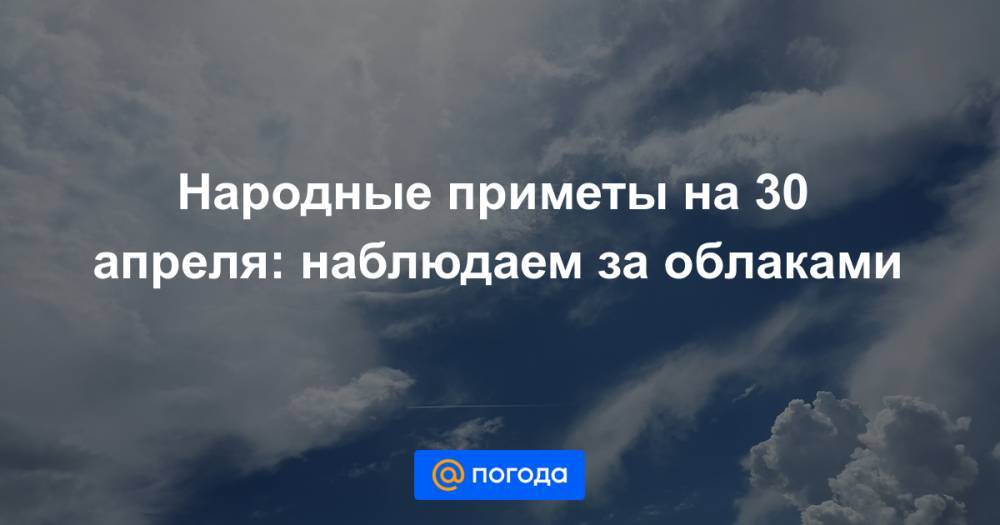 Екатерина Гура - Народные приметы на 30 апреля: наблюдаем за облаками - news.mail.ru