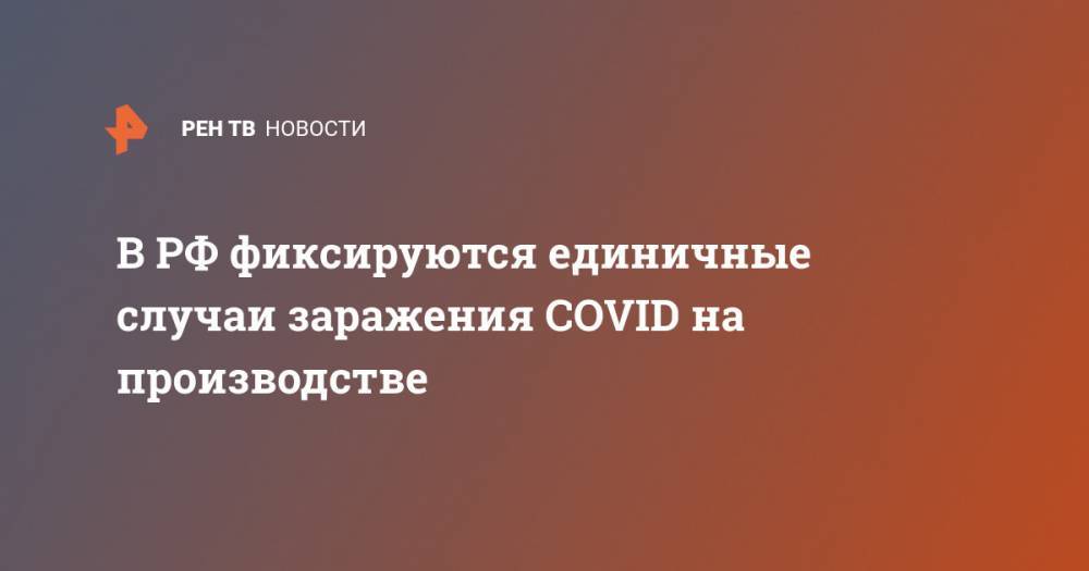 В РФ фиксируются единичные случаи заражения COVID на производстве