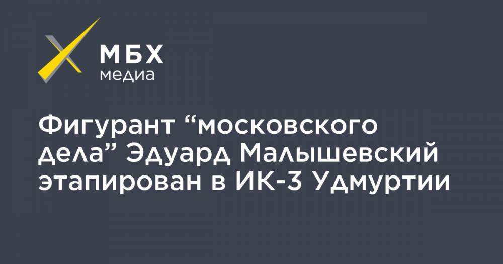 Фигурант “московского дела” Эдуард Малышевский этапирован в ИК-3 Удмуртии