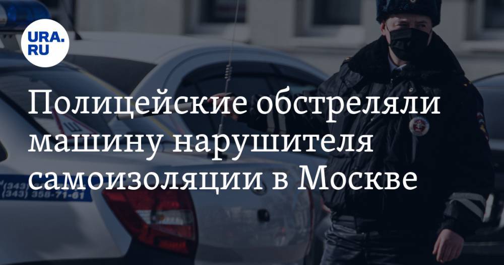 Полицейские обстреляли машину нарушителя самоизоляции в Москве. ВИДЕО