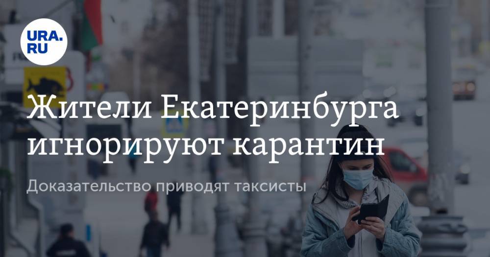 Жители Екатеринбурга игнорируют карантин. Доказательство приводят таксисты