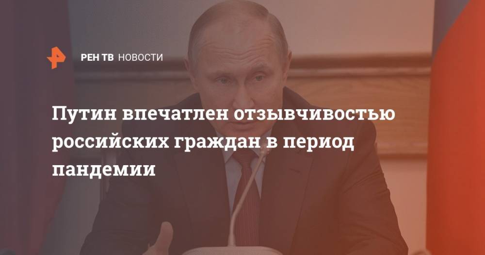 Путин впечатлен отзывчивостью российских граждан в период пандемии