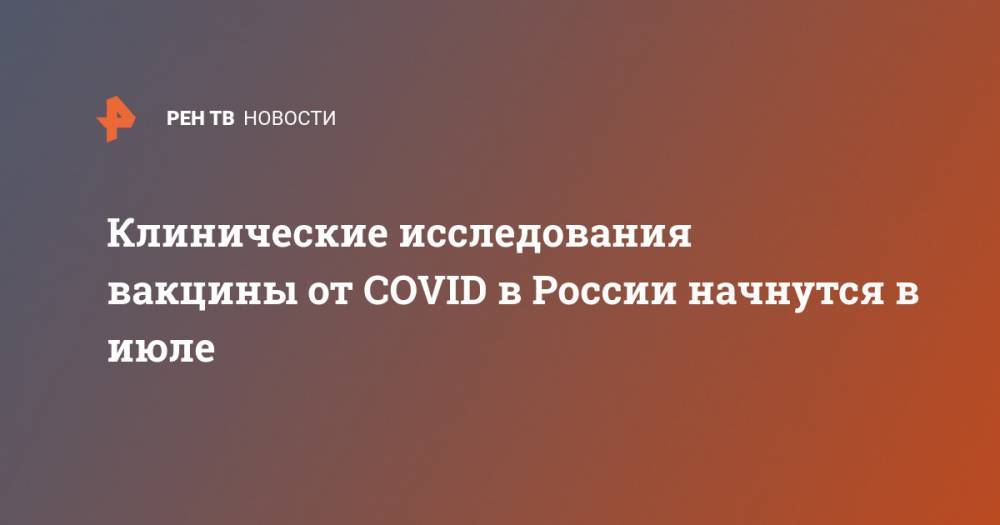 Клинические исследования вакцины от COVID в России начнутся в июле