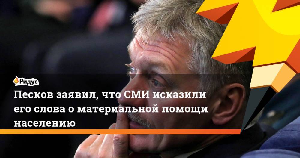 Песков заявил, что СМИ исказили его слова о материальной помощи населению