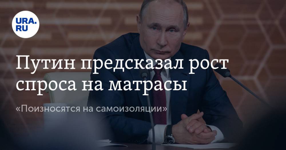 Путин предсказал рост спроса на матрасы. «Поизносятся на самоизоляции»