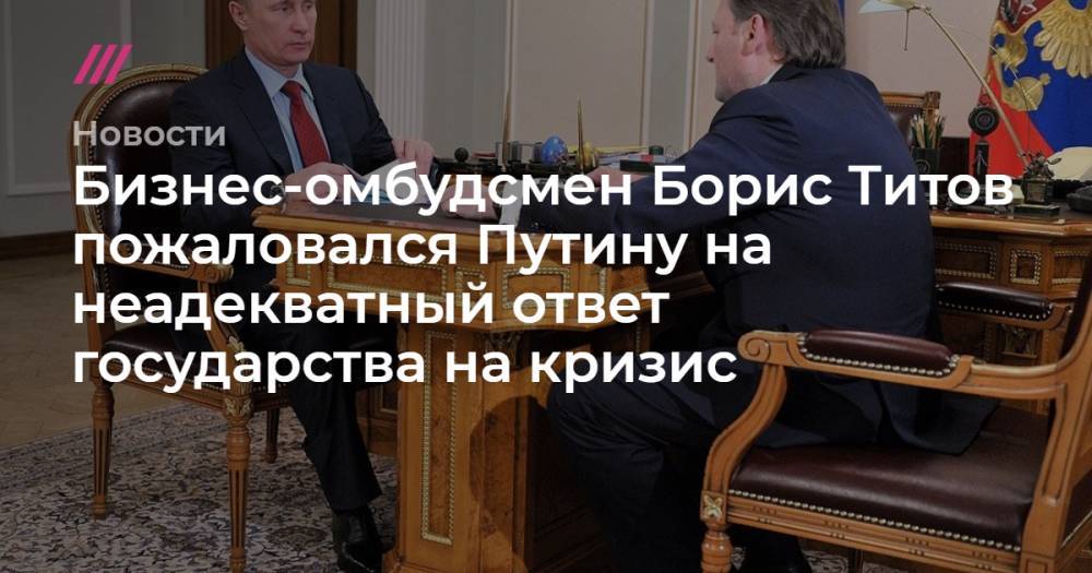 Бизнес-омбудсмен Борис Титов пожаловался Путину на неадекватный ответ государства на кризис