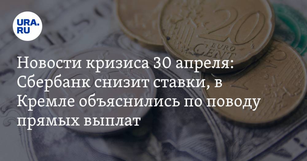 Новости кризиса 30 апреля: Сбербанк снизит ставки по ипотеке, в Кремле объяснились по поводу прямых выплат гражданам