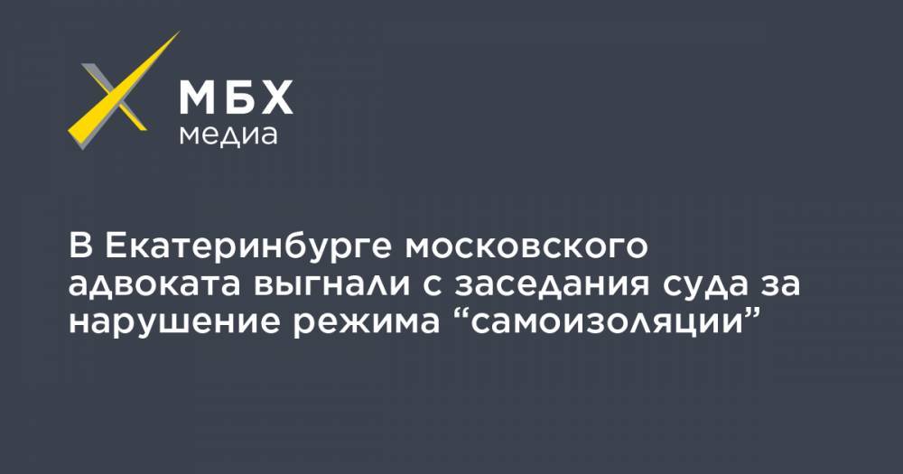 В Екатеринбурге московского адвоката выгнали с заседания суда за нарушение режима “самоизоляции”