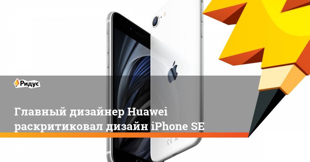 Главный дизайнер Huawei раскритиковал дизайн iPhoneSE