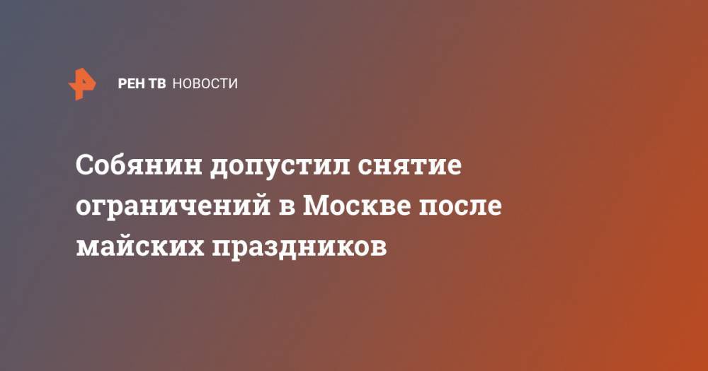 Собянин допустил снятие ограничений в Москве после майских праздников