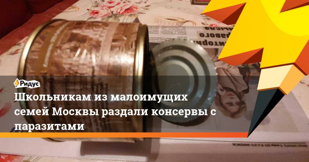 Школьникам из малоимущих семей Москвы раздали консервы с паразитами