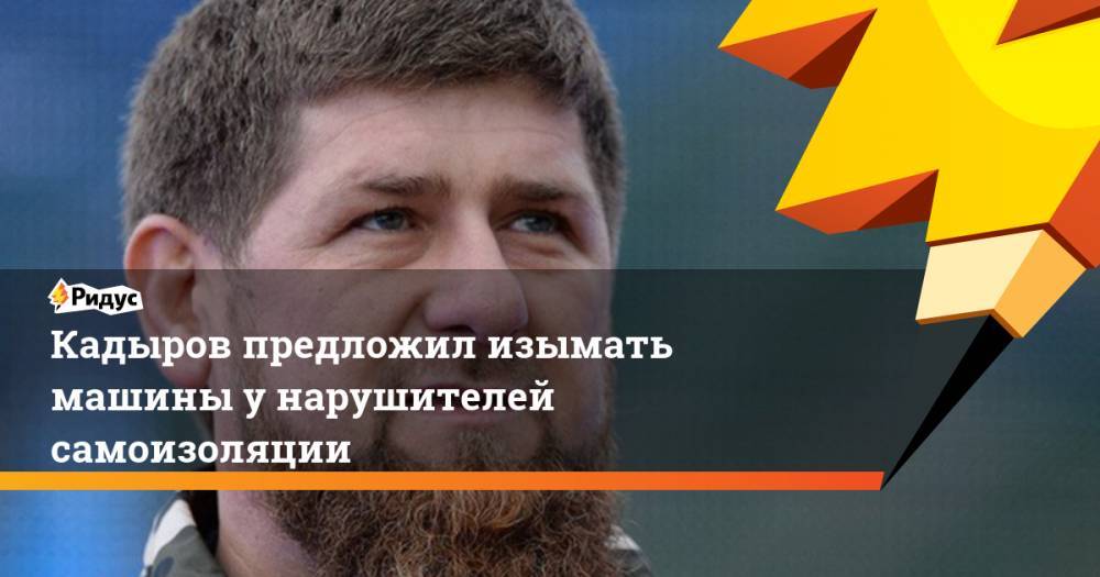 Кадыров предложил изымать машины унарушителей самоизоляции