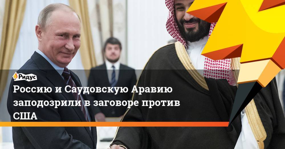 Россию и Саудовскую Аравию заподозрили в заговоре против США