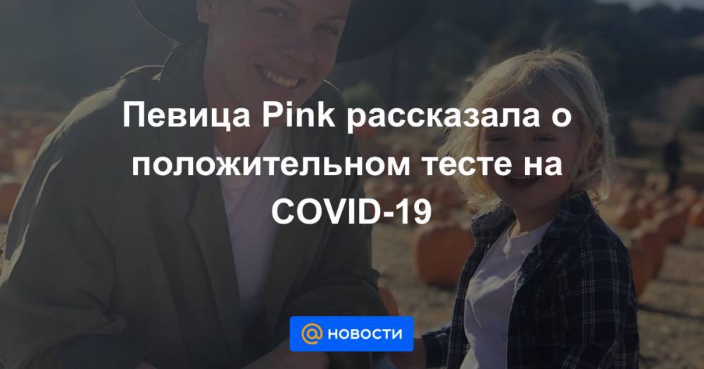 Певица Pink рассказала о положительном тесте на COVID-19