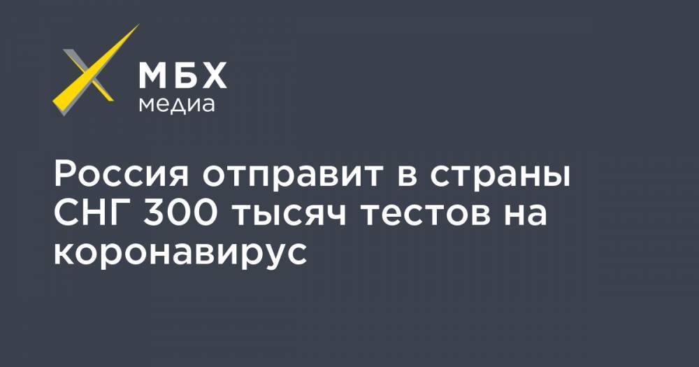 Россия отправит в страны СНГ 300 тысяч тестов на коронавирус
