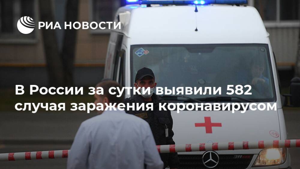 В России за сутки выявили 582 случая заражения коронавирусом