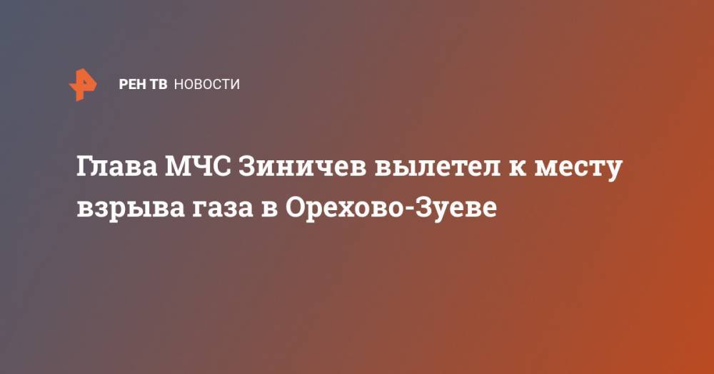 Глава МЧС Зиничев вылетел к месту взрыва газа в Орехово-Зуеве
