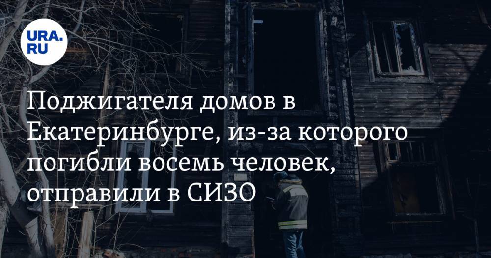 Поджигателя домов в Екатеринбурге, из-за которого погибли восемь человек, отправили в СИЗО